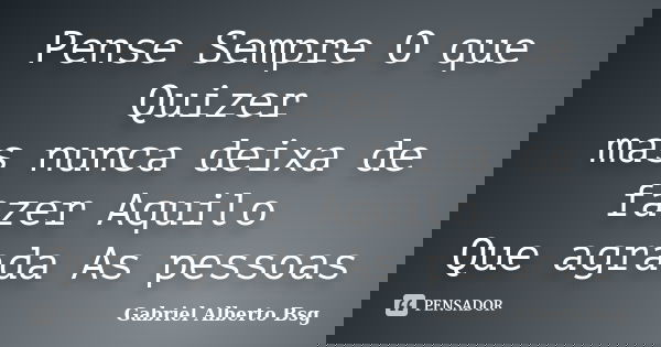 Pense Sempre O que Quizer mas nunca deixa de fazer Aquilo Que agrada As pessoas... Frase de Gabriel Alberto Bsg.