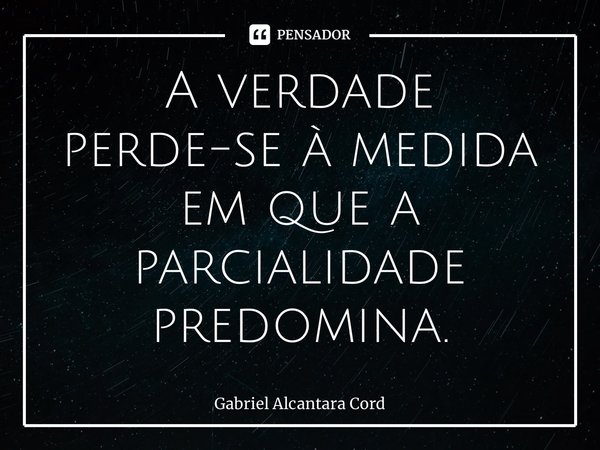 A verdade perde-se à medida em que a parcialidade predomina.... Frase de Gabriel Alcantara Cordeiro.