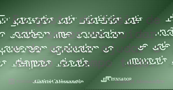 Eu gosto da idéia de não saber me cuidar e de querer ajudar o mundo o tempo todo.... Frase de Gabriel Alessandro.
