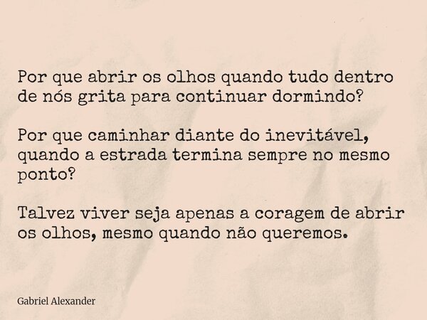 ⁠Por que abrir os olhos quando tudo dentro de nós grita para continuar dormindo? Por que caminhar diante do inevitável, quando a estrada termina sempre no mesmo... Frase de Gabriel Alexander.
