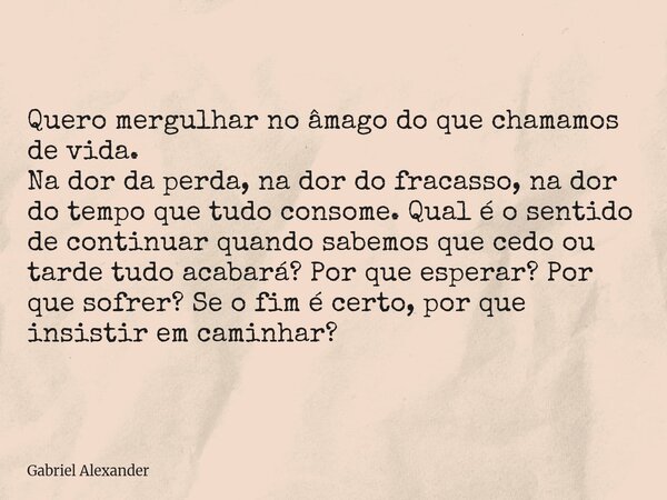 ⁠Quero mergulhar no âmago do que chamamos de vida. Na dor da perda, na dor do fracasso, na dor do tempo que tudo consome. Qual é o sentido de continuar quando s... Frase de Gabriel Alexander.