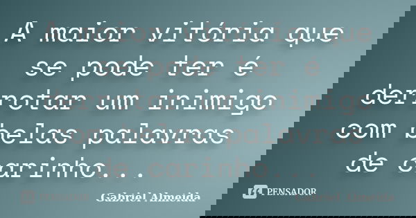 A maior vitória que se pode ter é derrotar um inimigo com belas palavras de carinho...... Frase de Gabriel Almeida.
