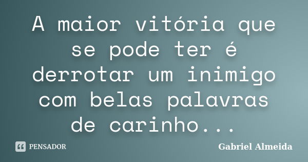 A maior vitória que se pode ter é derrotar um inimigo com belas palavras de carinho...... Frase de Gabriel Almeida.