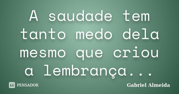 A saudade tem tanto medo dela mesmo que criou a lembrança...... Frase de Gabriel Almeida.