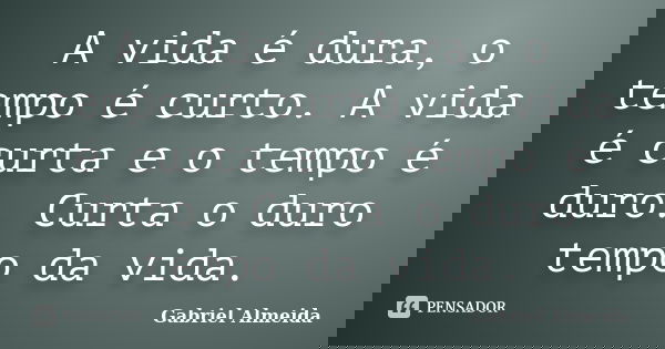 A vida é dura, o tempo é curto. A vida é curta e o tempo é duro. Curta o duro tempo da vida.... Frase de Gabriel Almeida.