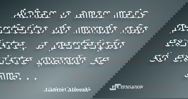 Achar o amor mais perfeito do mundo não existe, a perfeição só existe quando se ama...... Frase de Gabriel Almeida.