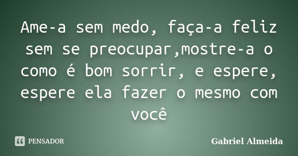 Ame-a sem medo, faça-a feliz sem se preocupar,mostre-a o como é bom sorrir, e espere, espere ela fazer o mesmo com você... Frase de Gabriel Almeida.