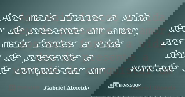 Aos mais fracos a vida deu de presente um amor, aos mais fortes a vida deu de presente a vontade de conquistar um... Frase de Gabriel Almeida.