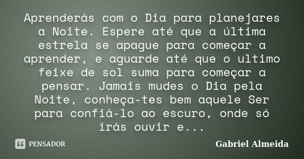 Aprenderás com o Dia para planejares a Noite. Espere até que a última estrela se apague para começar a aprender, e aguarde até que o ultimo feixe de sol suma pa... Frase de Gabriel Almeida.