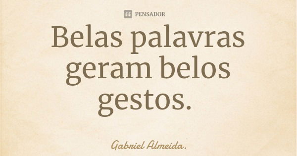 Belas palavras geram belos gestos.... Frase de Gabriel Almeida..