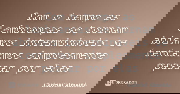 Com o tempo as lembranças se tornam abismos intermináveis se tentarmos simplesmente passar por elas... Frase de Gabriel Almeida.