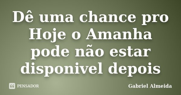 Dê uma chance pro Hoje o Amanha pode não estar disponivel depois... Frase de Gabriel Almeida.