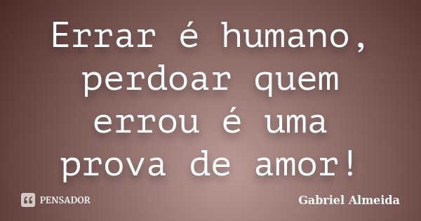 Errar é humano, perdoar quem errou é uma prova de amor!... Frase de Gabriel Almeida.