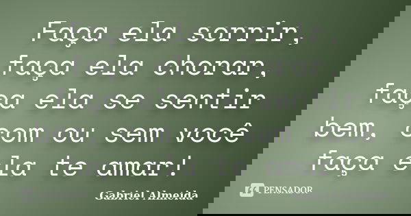 Faça ela sorrir, faça ela chorar, faça ela se sentir bem, com ou sem você faça ela te amar!... Frase de Gabriel Almeida.