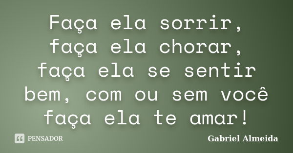 Faça ela sorrir, faça ela chorar, faça ela se sentir bem, com ou sem você faça ela te amar!... Frase de Gabriel Almeida.