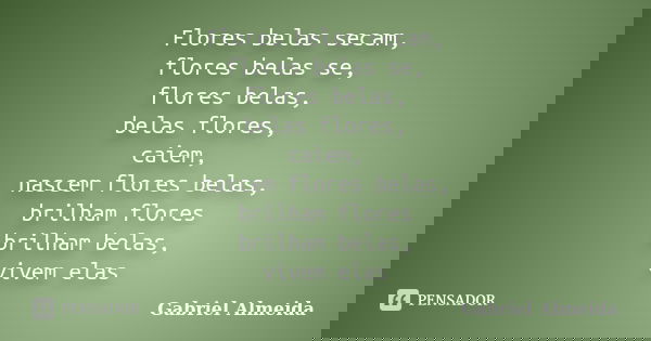 Flores belas secam, flores belas se, flores belas, belas flores, caiem, nascem flores belas, brilham flores brilham belas, vivem elas... Frase de Gabriel Almeida.