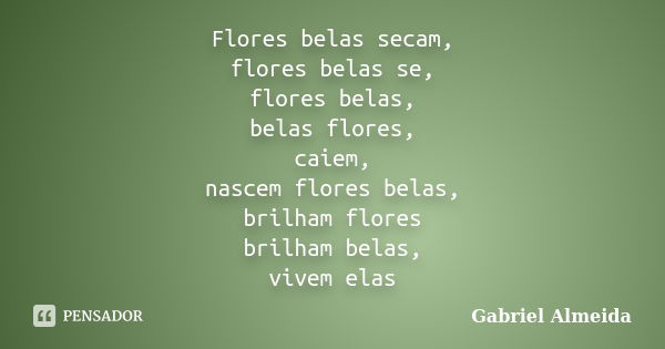 Flores belas secam, flores belas se, flores belas, belas flores, caiem, nascem flores belas, brilham flores brilham belas, vivem elas... Frase de Gabriel Almeida.