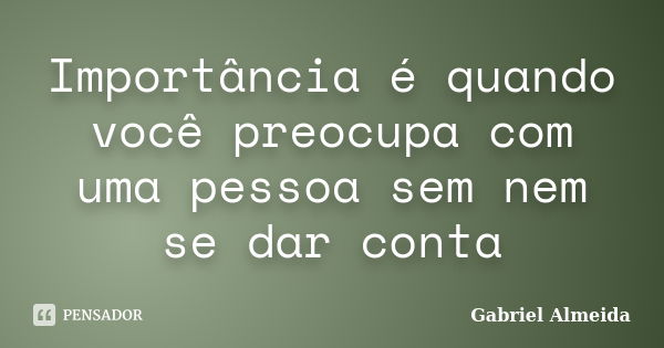 Importância é quando você preocupa com uma pessoa sem nem se dar conta... Frase de Gabriel Almeida.