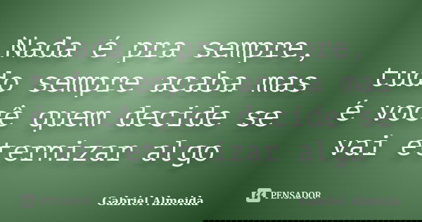 Nada é pra sempre, tudo sempre acaba mas é você quem decide se vai eternizar algo... Frase de Gabriel Almeida.