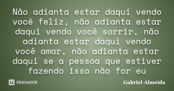 Não adianta estar daqui vendo você feliz, não adianta estar daqui vendo você sorrir, não adianta estar daqui vendo você amar, não adianta estar daqui se a pesso... Frase de Gabriel Almeida.