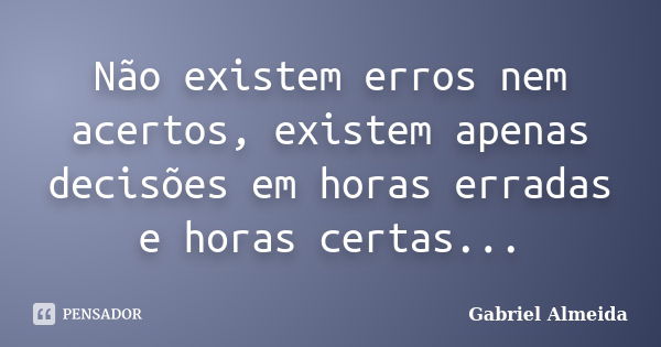 Não existem erros nem acertos, existem apenas decisões em horas erradas e horas certas...... Frase de Gabriel Almeida.