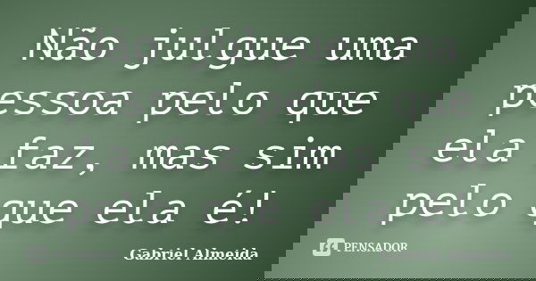 Não julgue uma pessoa pelo que ela faz, mas sim pelo que ela é!... Frase de Gabriel Almeida.