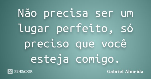 Não precisa ser um lugar perfeito, só preciso que você esteja comigo.... Frase de Gabriel Almeida.