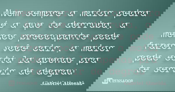 Nem sempre a maior pedra é a que te derruba, a menos preocupante pode fazer você cair, a maior pode está la apenas pra te servir de degrau... Frase de Gabriel Almeida.
