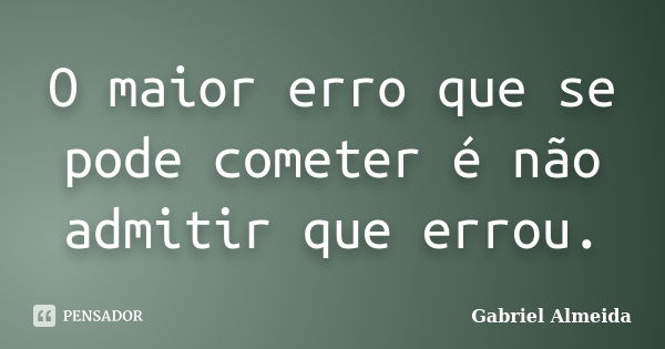 O maior erro que se pode cometer é não admitir que errou.... Frase de Gabriel Almeida.