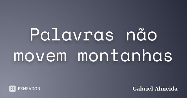 Palavras não movem montanhas... Frase de Gabriel Almeida.