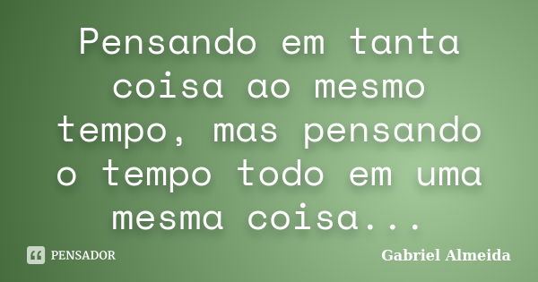 Pensando em tanta coisa ao mesmo tempo, mas pensando o tempo todo em uma mesma coisa...... Frase de Gabriel Almeida.