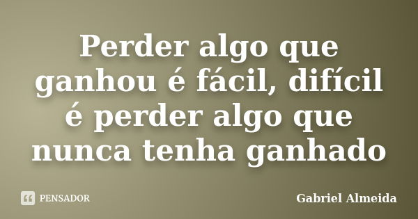 Perder algo que ganhou é fácil, difícil é perder algo que nunca tenha ganhado... Frase de Gabriel Almeida.