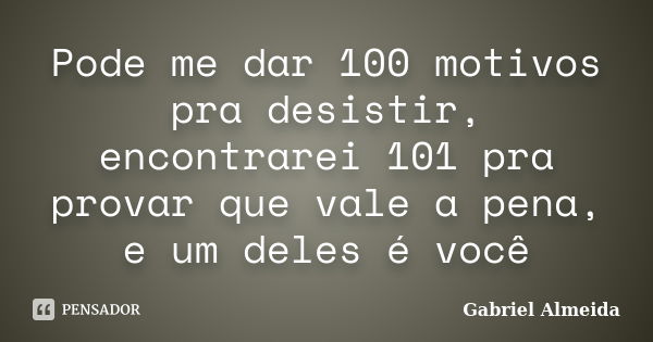 Pode me dar 100 motivos pra desistir, encontrarei 101 pra provar que vale a pena, e um deles é você... Frase de Gabriel Almeida.