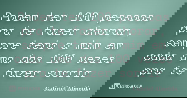 Podem ter 100 pessoas pra te fazer chorar, sempre terá a mim em cada uma das 100 vezes pra te fazer sorrir... Frase de Gabriel Almeida.