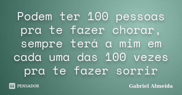 Podem ter 100 pessoas pra te fazer chorar, sempre terá a mim em cada uma das 100 vezes pra te fazer sorrir... Frase de Gabriel Almeida.