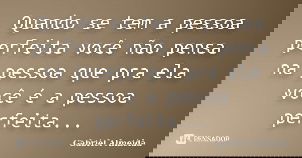 Quando se tem a pessoa perfeita você não pensa na pessoa que pra ela você é a pessoa perfeita...... Frase de Gabriel Almeida.