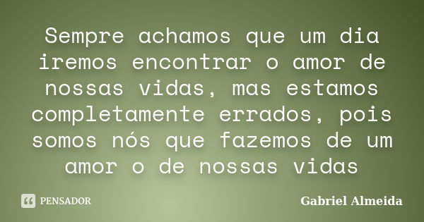 Sempre achamos que um dia iremos encontrar o amor de nossas vidas, mas estamos completamente errados, pois somos nós que fazemos de um amor o de nossas vidas... Frase de Gabriel Almeida.