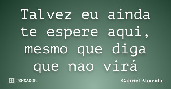 Talvez eu ainda te espere aqui, mesmo que diga que nao virá... Frase de Gabriel Almeida.