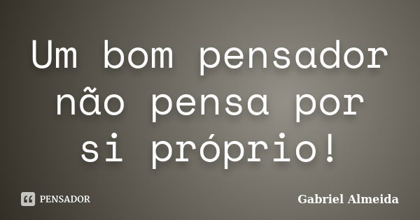 Um bom pensador não pensa por si próprio!... Frase de Gabriel Almeida.