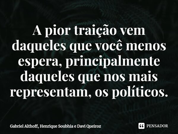 A pior traição vem daqueles que você menos espera, principalmente daqueles que nos mais representam, os políticos.⁠... Frase de Gabriel Althoff, Henrique Soubhia e Davi Queiroz.