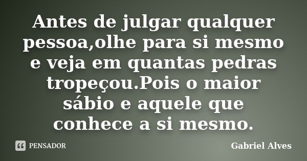 Antes de julgar qualquer pessoa,olhe para si mesmo e veja em quantas pedras tropeçou.Pois o maior sábio e aquele que conhece a si mesmo.... Frase de Gabriel Alves.