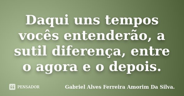 Daqui uns tempos vocês entenderão, a sutil diferença, entre o agora e o depois.... Frase de Gabriel Alves Ferreira Amorim Da Silva..