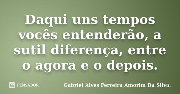 Daqui uns tempos vocês entenderão, a sutil diferença, entre o agora e o depois.... Frase de Gabriel Alves Ferreira Amorim Da Silva..