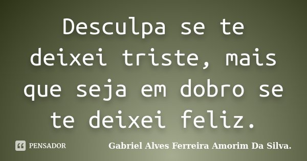 Desculpa se te deixei triste, mais que seja em dobro se te deixei feliz.... Frase de Gabriel Alves Ferreira Amorim Da Silva.