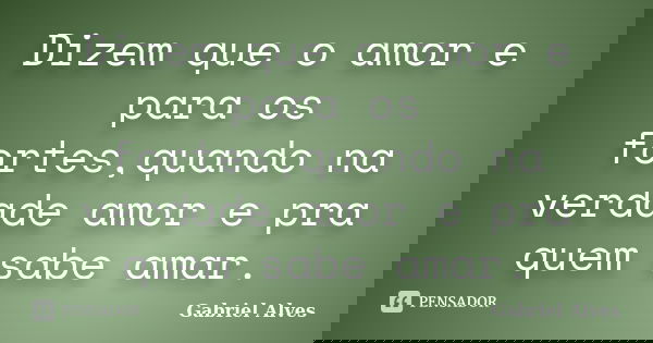 Dizem que o amor e para os fortes,quando na verdade amor e pra quem sabe amar.... Frase de Gabriel Alves.