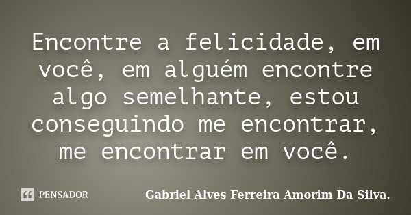 Encontre a felicidade, em você, em alguém encontre algo semelhante, estou conseguindo me encontrar, me encontrar em você.... Frase de Gabriel Alves Ferreira Amorim Da Silva..