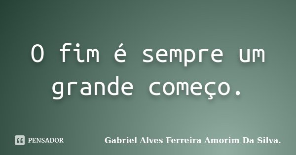 O fim é sempre um grande começo.... Frase de Gabriel Alves Ferreira Amorim Da Silva..