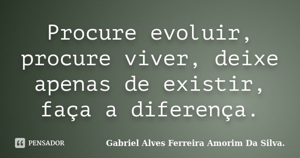 Procure evoluir, procure viver, deixe apenas de existir, faça a diferença.... Frase de Gabriel Alves Ferreira Amorim Da Silva..