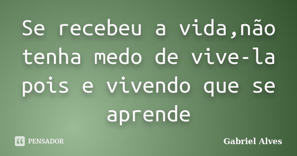 Se recebeu a vida,não tenha medo de vive-la pois e vivendo que se aprende... Frase de Gabriel Alves.