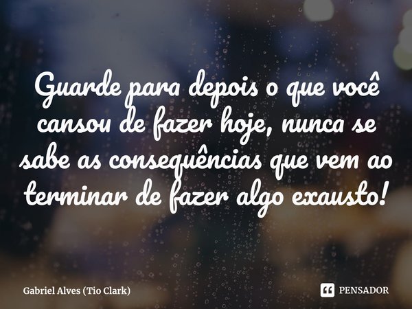 ⁠Guarde para depois o que você cansou de fazer hoje, nunca se sabe as consequências que vem ao terminar de fazer algo exausto!... Frase de Gabriel Alves (Tio Clark).